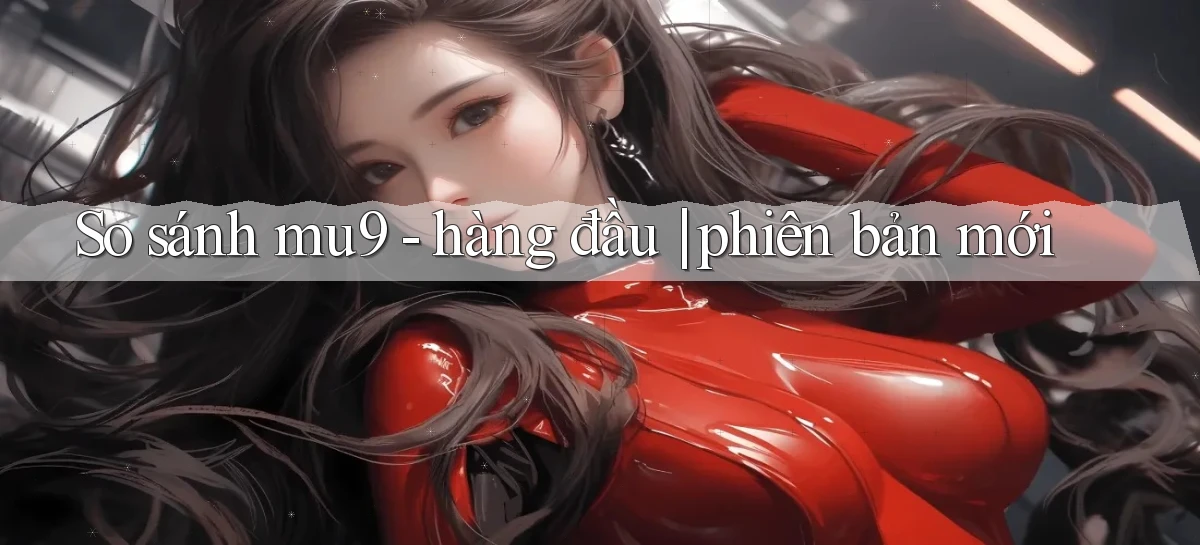 So sánh mu9   hàng đầu phiên bản mới