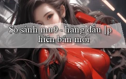So sánh mu9   hàng đầu phiên bản mới