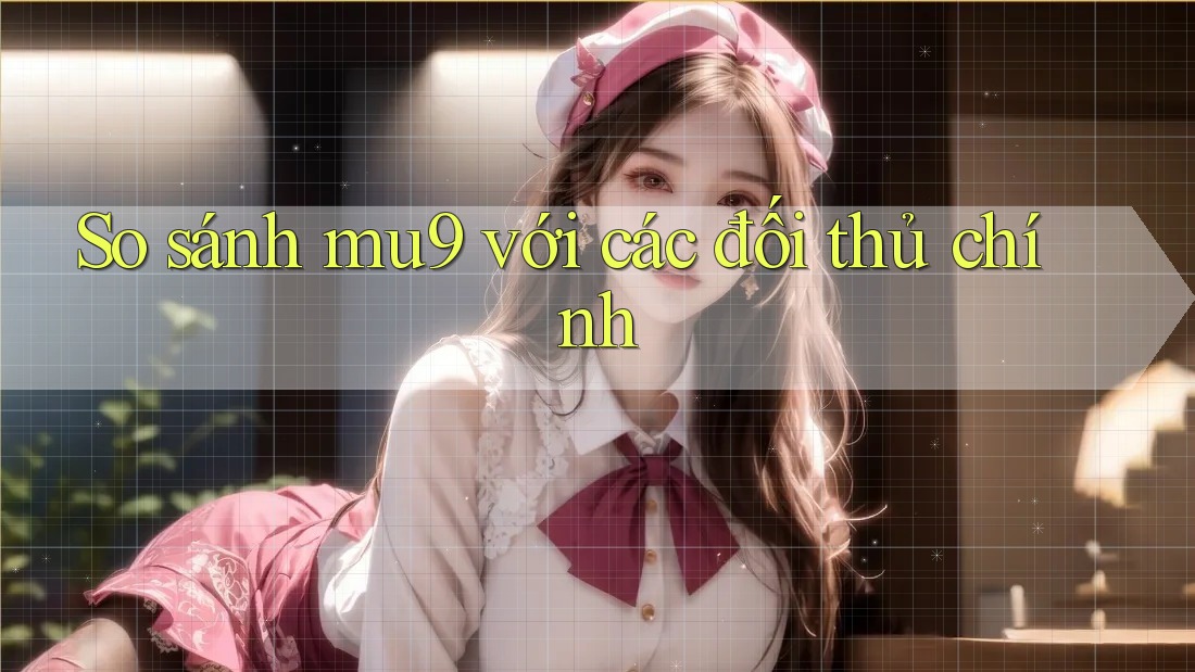 So sánh mu9 với các đối thủ chính So sánh mu9 với các đối thủ chính