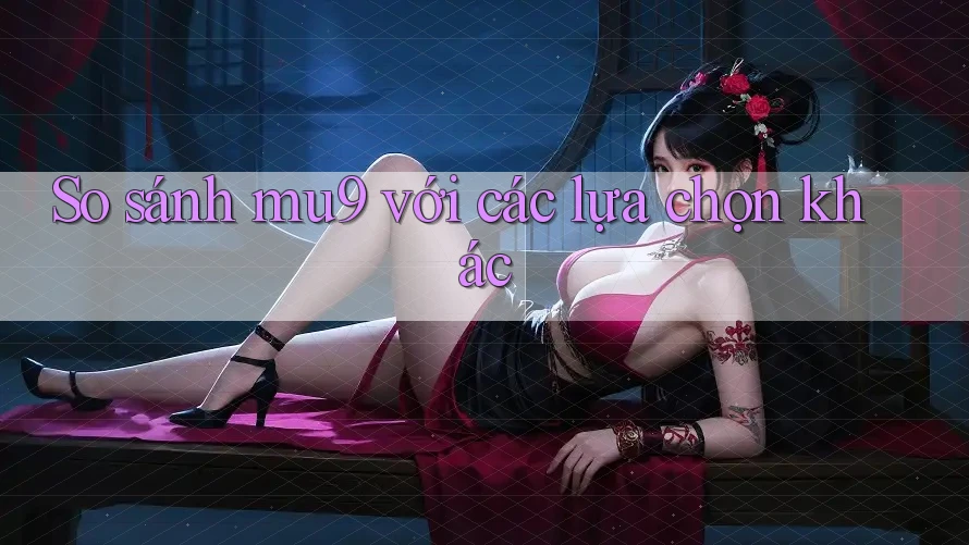 So sánh mu9 với các lựa chọn khác So sánh mu9 với các lựa chọn khác