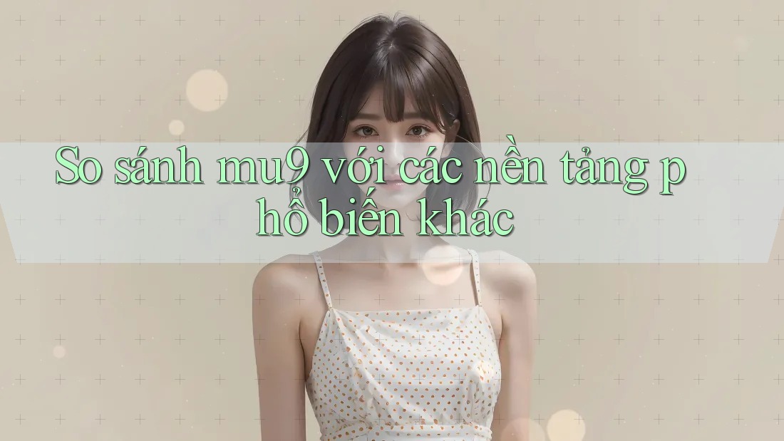 So sánh mu9 với các nền tảng phổ biến khác So sánh mu9 với các nền tảng phổ biến khác