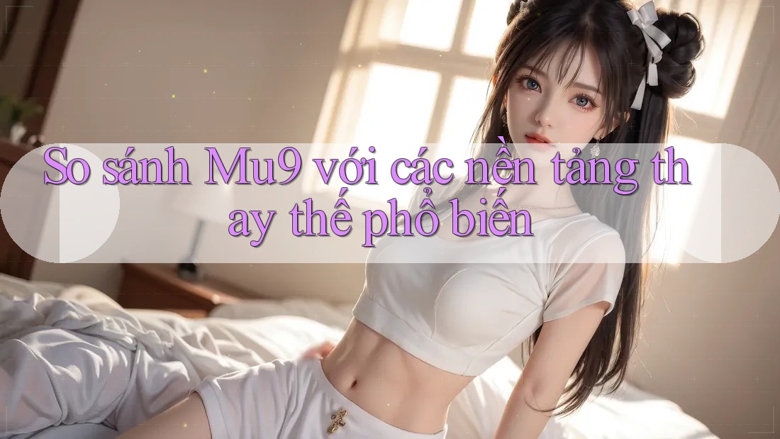 So sánh Mu9 với các nền tảng thay thế phổ biến So sánh Mu9 với các nền tảng thay thế phổ biến