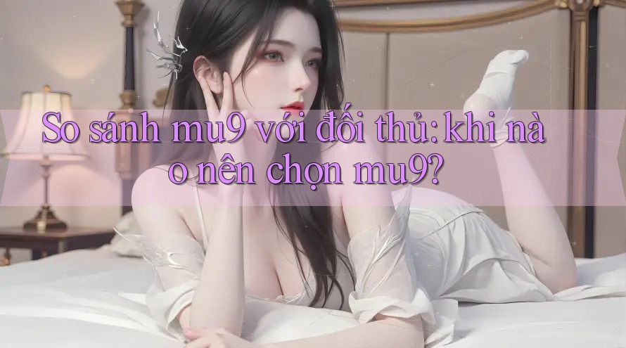 So sánh mu9 với đối thủ: khi nào nên chọn mu9? So sánh mu9 với đối thủ: khi nào nên chọn mu9?