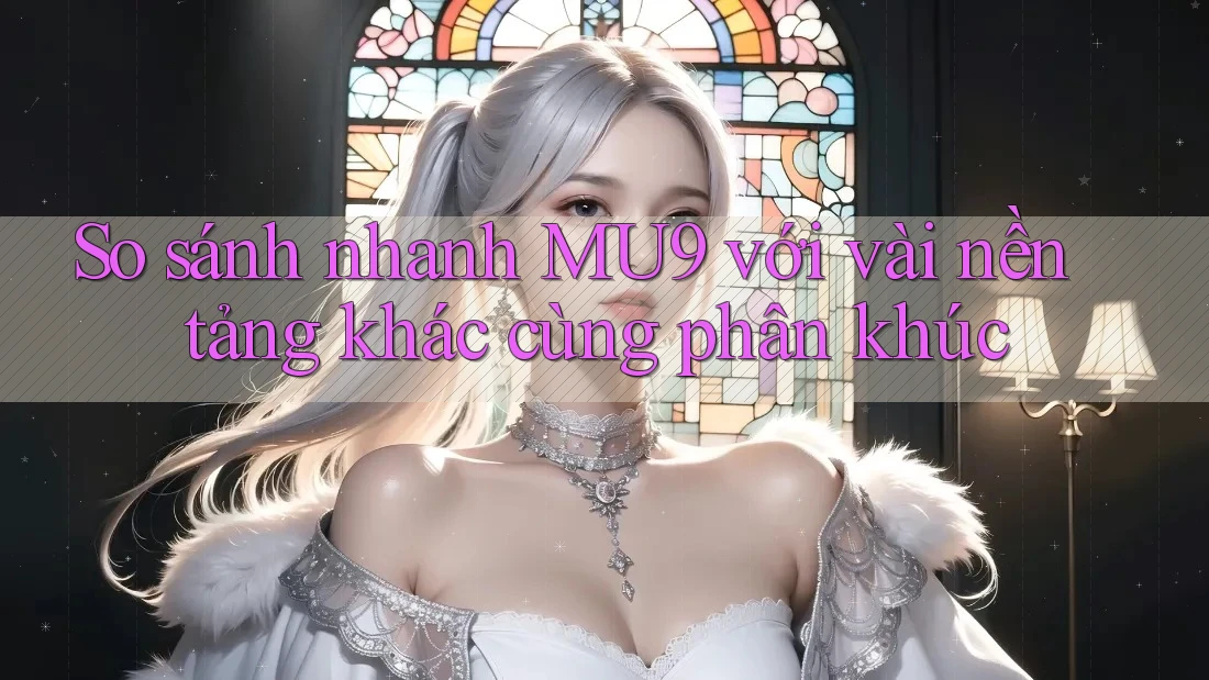 So sánh nhanh MU9 với vài nền tảng khác cùng phân khúc So sánh nhanh MU9 với vài nền tảng khác cùng phân khúc