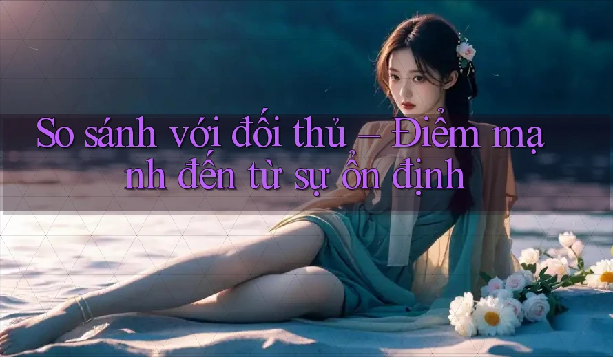 So sánh với đối thủ – Điểm mạnh đến từ sự ổn định So sánh với đối thủ – Điểm mạnh đến từ sự ổn định