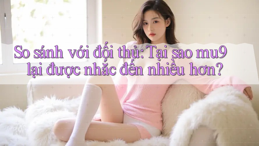 So sánh với đối thủ: Tại sao mu9 lại được nhắc đến nhiều hơn? So sánh với đối thủ: Tại sao mu9 lại được nhắc đến nhiều hơn?