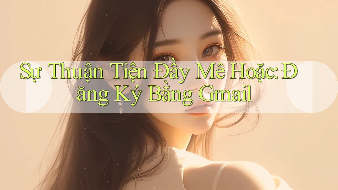 Sự Thuận Tiện Đầy Mê Hoặc: Đăng Ký Bằng Gmail Sự Thuận Tiện Đầy Mê Hoặc: Đăng Ký Bằng Gmail