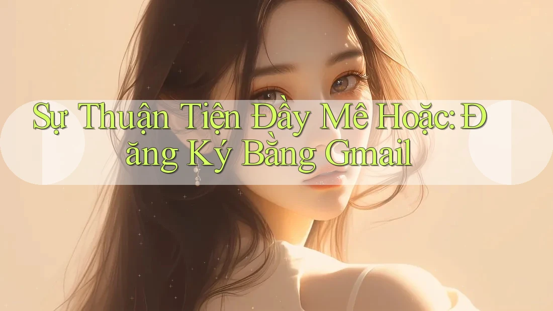 Sự Thuận Tiện Đầy Mê Hoặc: Đăng Ký Bằng Gmail Sự Thuận Tiện Đầy Mê Hoặc: Đăng Ký Bằng Gmail