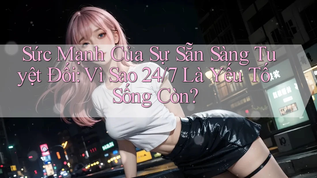 Sức Mạnh Của Sự Sẵn Sàng Tuyệt Đối: Vì Sao 24/7 Là Yếu Tố Sống Còn? Sức Mạnh Của Sự Sẵn Sàng Tuyệt Đối: Vì Sao 24/7 Là Yếu Tố Sống Còn?