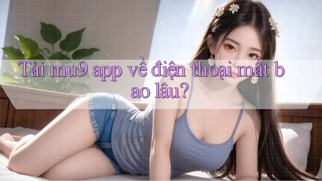Tải mu9 app về điện thoại mất bao lâu? Tải mu9 app về điện thoại mất bao lâu?