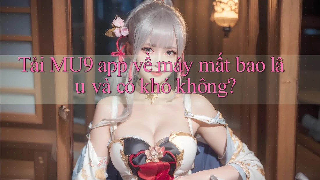 Tải MU9 app về máy mất bao lâu và có khó không? Tải MU9 app về máy mất bao lâu và có khó không?