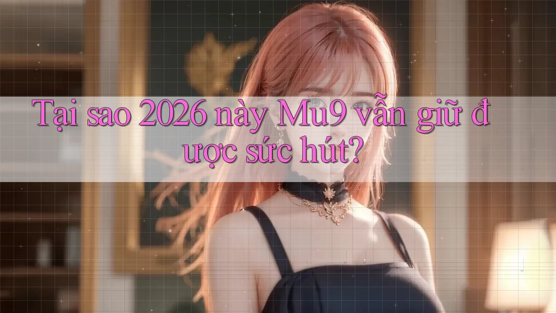 Tại sao 2026 này Mu9 vẫn giữ được sức hút?