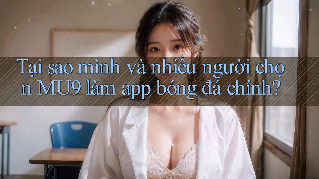 Tại sao mình và nhiều người chọn MU9 làm app bóng đá chính? Tại sao mình và nhiều người chọn MU9 làm app bóng đá chính?