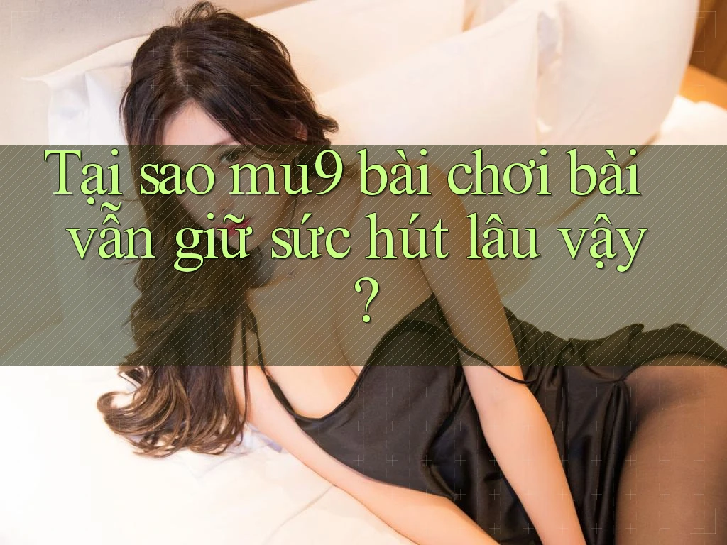 Tại sao mu9 bài chơi bài vẫn giữ sức hút lâu vậy? Tại sao mu9 bài chơi bài vẫn giữ sức hút lâu vậy?