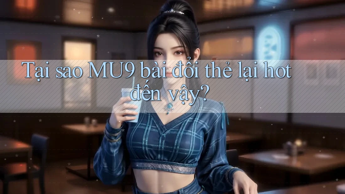 Tại sao MU9 bài đổi thẻ lại hot đến vậy? Tại sao MU9 bài đổi thẻ lại hot đến vậy?