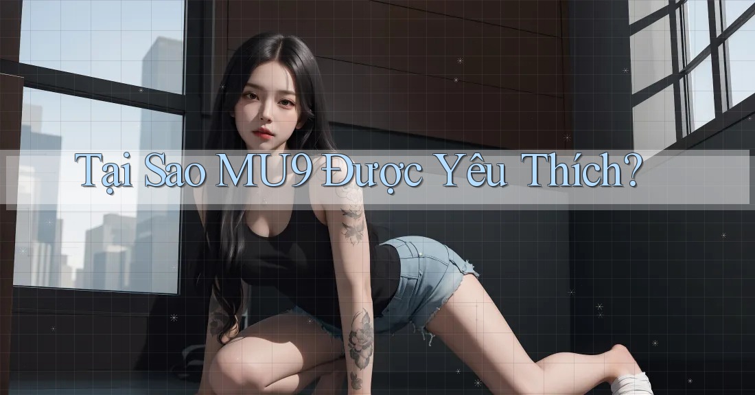 Tại Sao MU9 Được Yêu Thích? Tại Sao MU9 Được Yêu Thích?