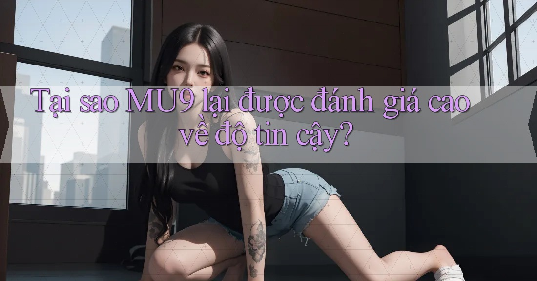 Tại sao MU9 lại được đánh giá cao về độ tin cậy? Tại sao MU9 lại được đánh giá cao về độ tin cậy?