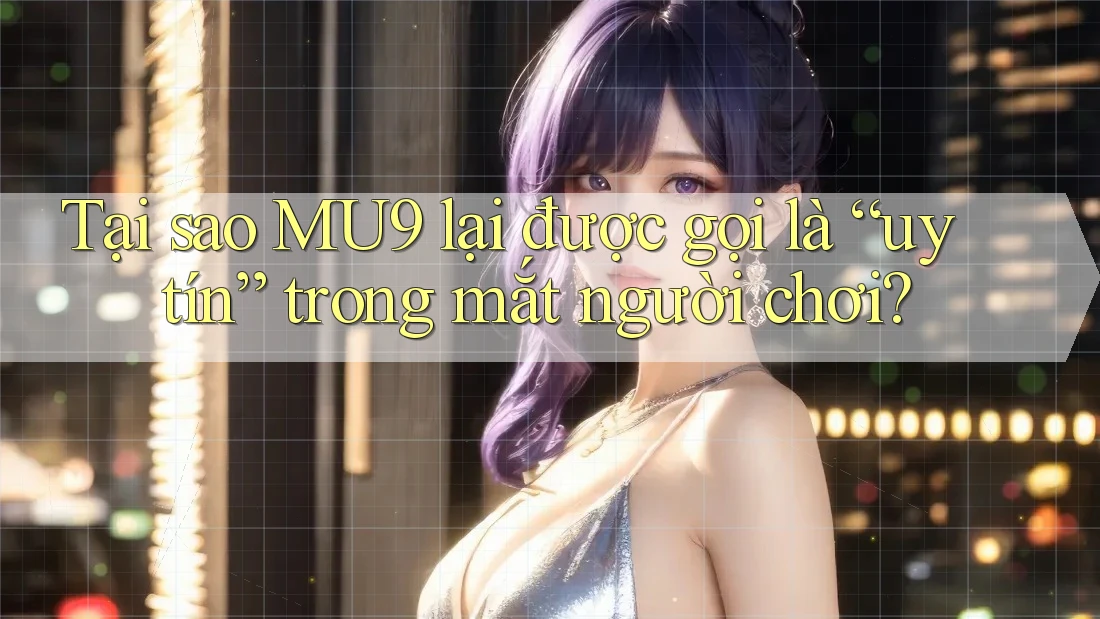 Tại sao MU9 lại được gọi là “uy tín” trong mắt người chơi? Tại sao MU9 lại được gọi là “uy tín” trong mắt người chơi?