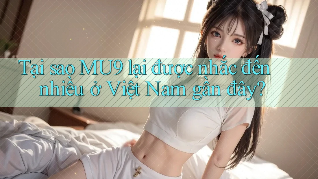 Tại sao MU9 lại được nhắc đến nhiều ở Việt Nam gần đây? Tại sao MU9 lại được nhắc đến nhiều ở Việt Nam gần đây?