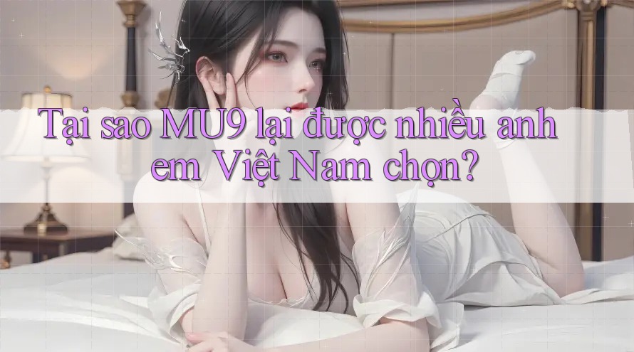 Tại sao MU9 lại được nhiều anh em Việt Nam chọn? Tại sao MU9 lại được nhiều anh em Việt Nam chọn?