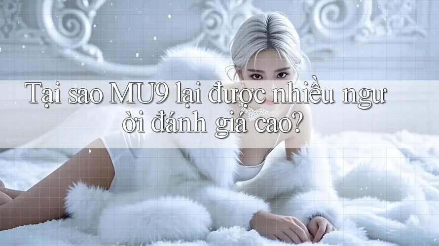 Tại sao MU9 lại được nhiều người đánh giá cao? Tại sao MU9 lại được nhiều người đánh giá cao?