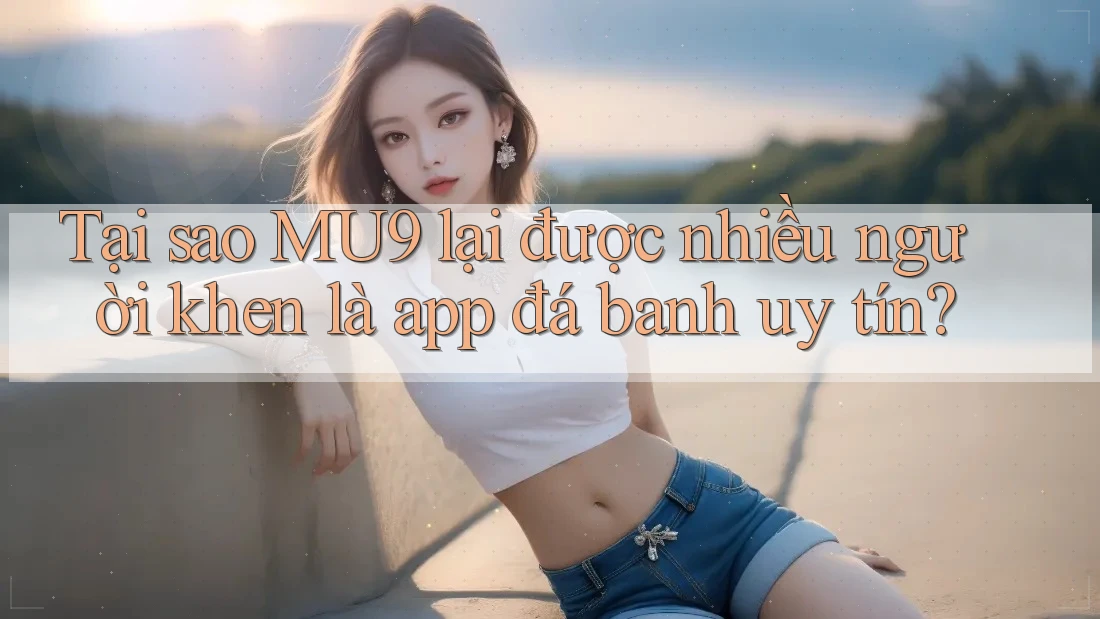 Tại sao MU9 lại được nhiều người khen là app đá banh uy tín? Tại sao MU9 lại được nhiều người khen là app đá banh uy tín?