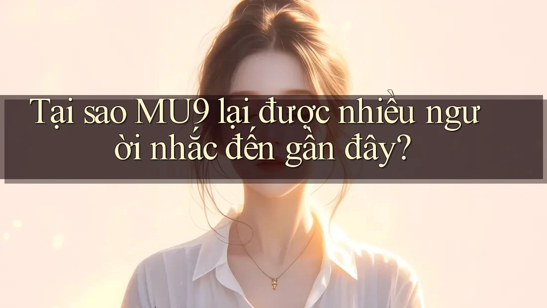 Tại sao MU9 lại được nhiều người nhắc đến gần đây? Tại sao MU9 lại được nhiều người nhắc đến gần đây?
