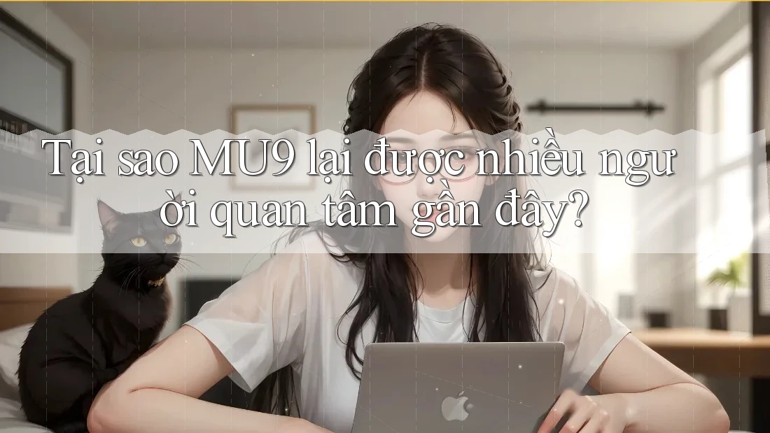 Tại sao MU9 lại được nhiều người quan tâm gần đây? Tại sao MU9 lại được nhiều người quan tâm gần đây?