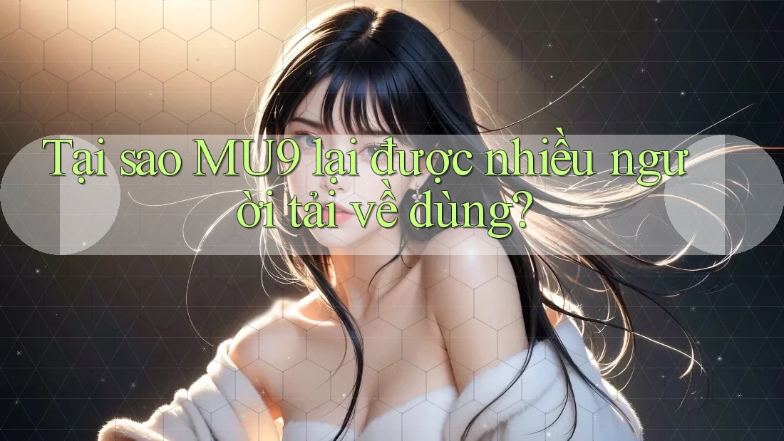 Tại sao MU9 lại được nhiều người tải về dùng? Tại sao MU9 lại được nhiều người tải về dùng?
