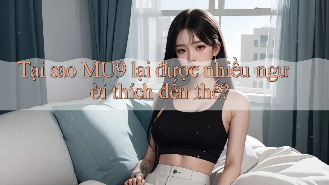 Tại sao MU9 lại được nhiều người thích đến thế? Tại sao MU9 lại được nhiều người thích đến thế?