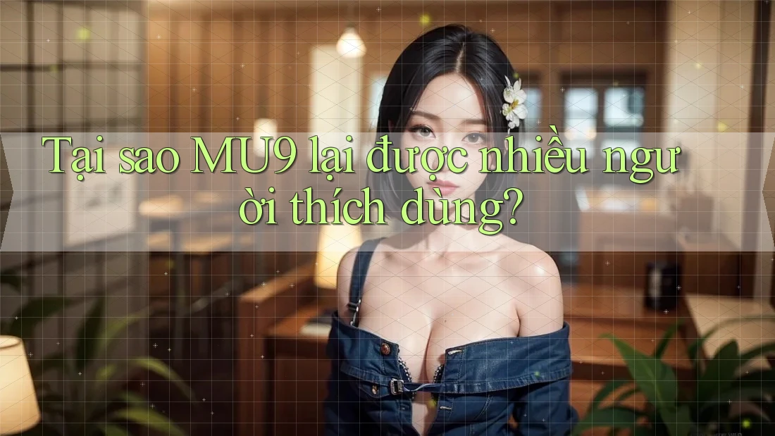Tại sao MU9 lại được nhiều người thích dùng? Tại sao MU9 lại được nhiều người thích dùng?
