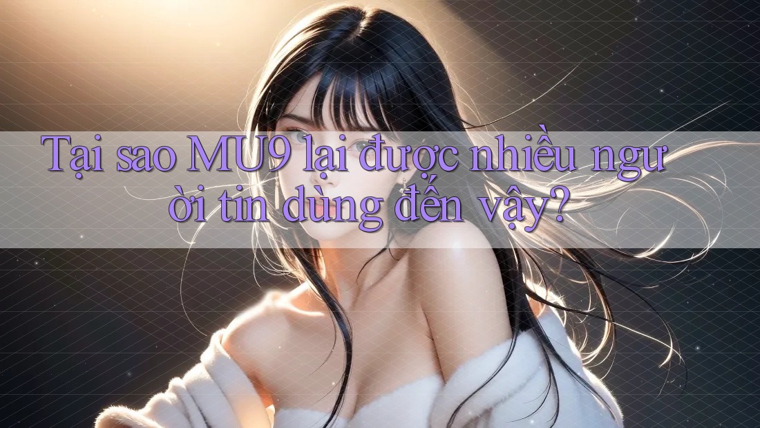 Tại sao MU9 lại được nhiều người tin dùng đến vậy? Tại sao MU9 lại được nhiều người tin dùng đến vậy?