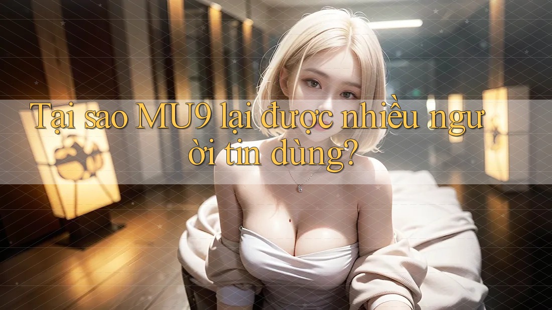 Tại sao MU9 lại được nhiều người tin dùng? Tại sao MU9 lại được nhiều người tin dùng?
