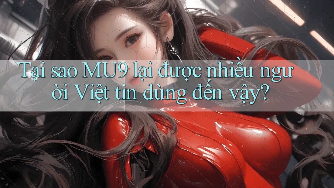 Tại sao MU9 lại được nhiều người Việt tin dùng đến vậy? Tại sao MU9 lại được nhiều người Việt tin dùng đến vậy?