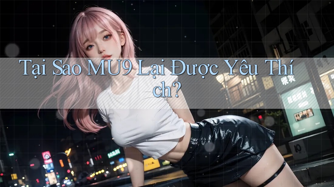 Tại Sao MU9 Lại Được Yêu Thích? Tại Sao MU9 Lại Được Yêu Thích?