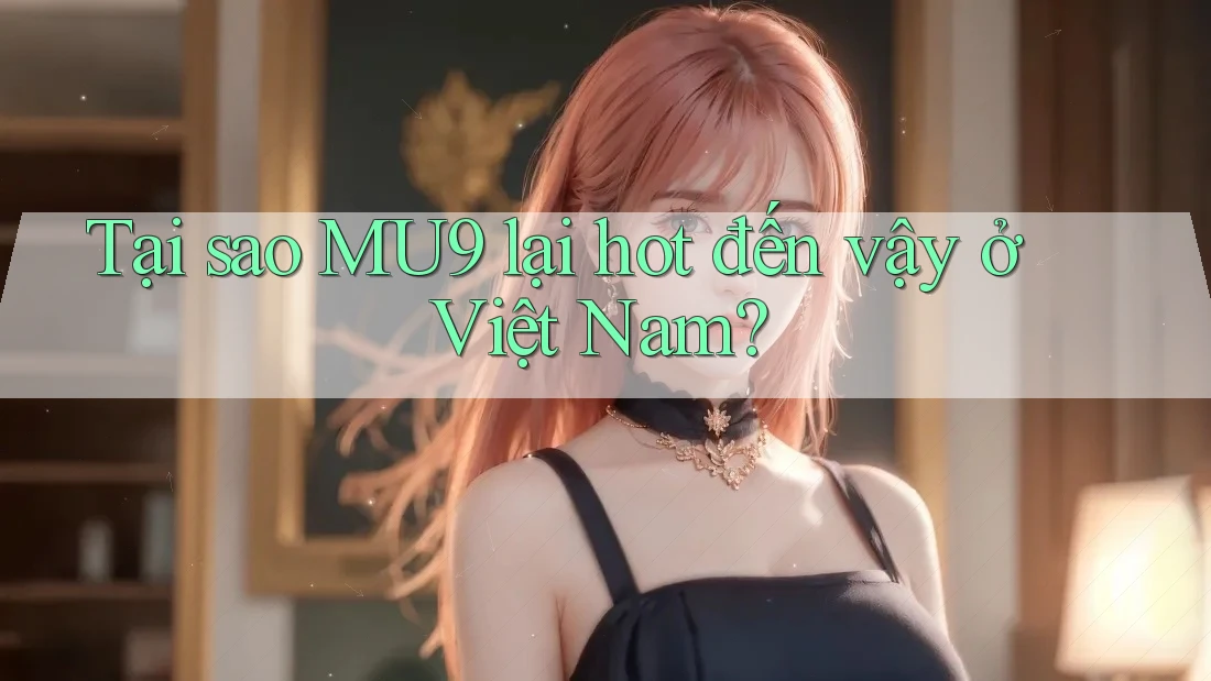 Tại sao MU9 lại hot đến vậy ở Việt Nam? Tại sao MU9 lại hot đến vậy ở Việt Nam?