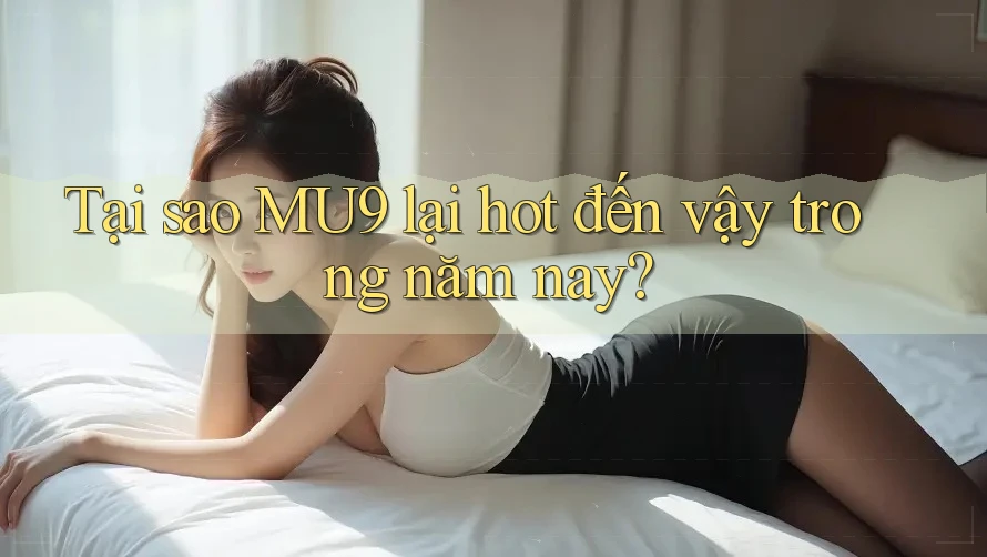 Tại sao MU9 lại hot đến vậy trong năm nay? Tại sao MU9 lại hot đến vậy trong năm nay?