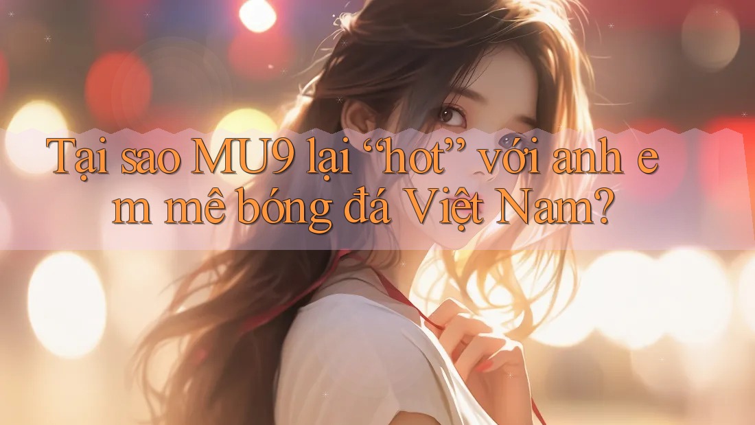 Tại sao MU9 lại “hot” với anh em mê bóng đá Việt Nam? Tại sao MU9 lại “hot” với anh em mê bóng đá Việt Nam?