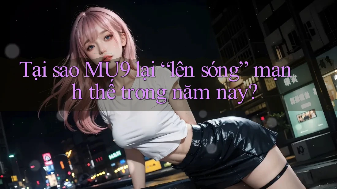 Tại sao MU9 lại “lên sóng” mạnh thế trong năm nay? Tại sao MU9 lại “lên sóng” mạnh thế trong năm nay?