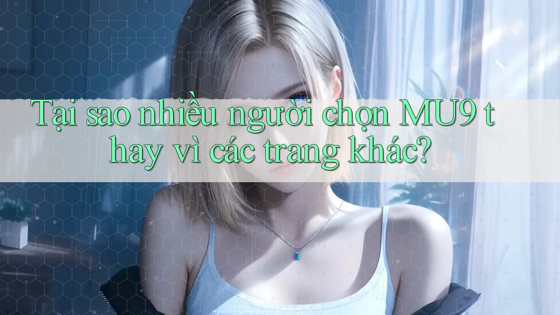 Tại sao nhiều người chọn MU9 thay vì các trang khác? Tại sao nhiều người chọn MU9 thay vì các trang khác?