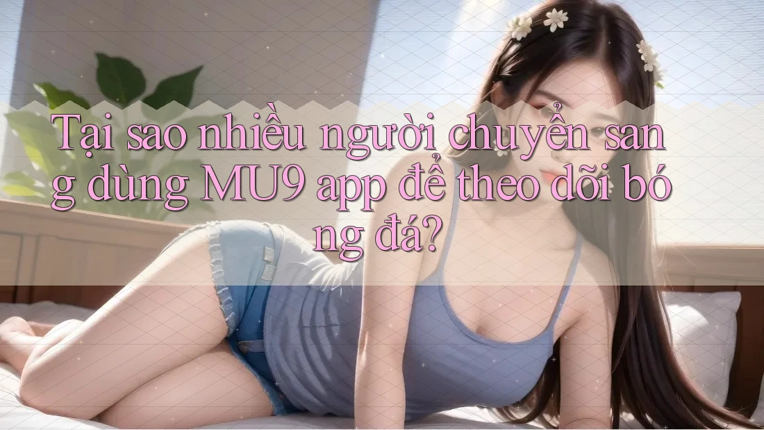 Tại sao nhiều người chuyển sang dùng MU9 app để theo dõi bóng đá? Tại sao nhiều người chuyển sang dùng MU9 app để theo dõi bóng đá?