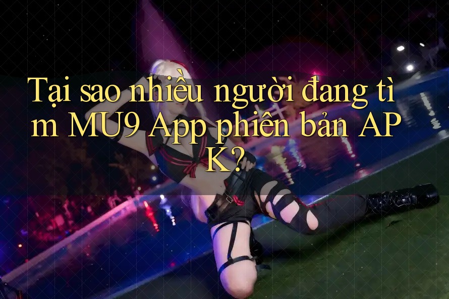 Tại sao nhiều người đang tìm MU9 App phiên bản APK? Tại sao nhiều người đang tìm MU9 App phiên bản APK?