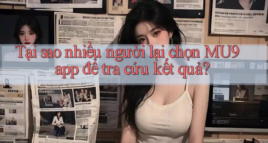 Tại sao nhiều người lại chọn MU9 app để tra cứu kết quả? Tại sao nhiều người lại chọn MU9 app để tra cứu kết quả?