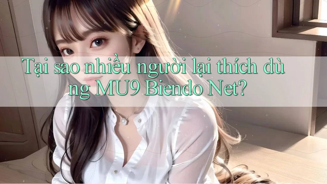 Tại sao nhiều người lại thích dùng MU9 Biendo Net? Tại sao nhiều người lại thích dùng MU9 Biendo Net?