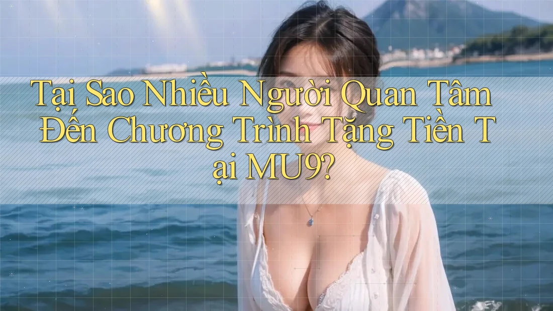 Tại Sao Nhiều Người Quan Tâm Đến Chương Trình Tặng Tiền Tại MU9? Tại Sao Nhiều Người Quan Tâm Đến Chương Trình Tặng Tiền Tại MU9?