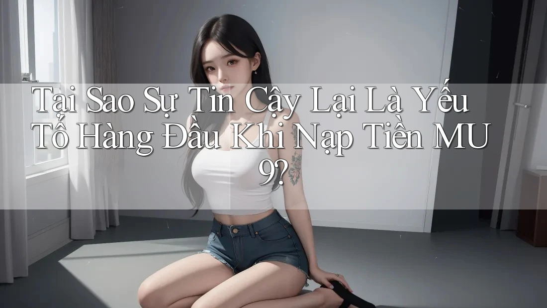 Tại Sao Sự Tin Cậy Lại Là Yếu Tố Hàng Đầu Khi Nạp Tiền MU9? Tại Sao Sự Tin Cậy Lại Là Yếu Tố Hàng Đầu Khi Nạp Tiền MU9?