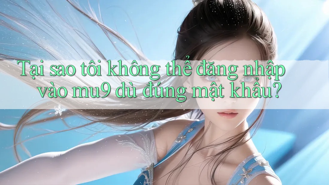 Tại sao tôi không thể đăng nhập vào mu9 dù đúng mật khẩu? Tại sao tôi không thể đăng nhập vào mu9 dù đúng mật khẩu?