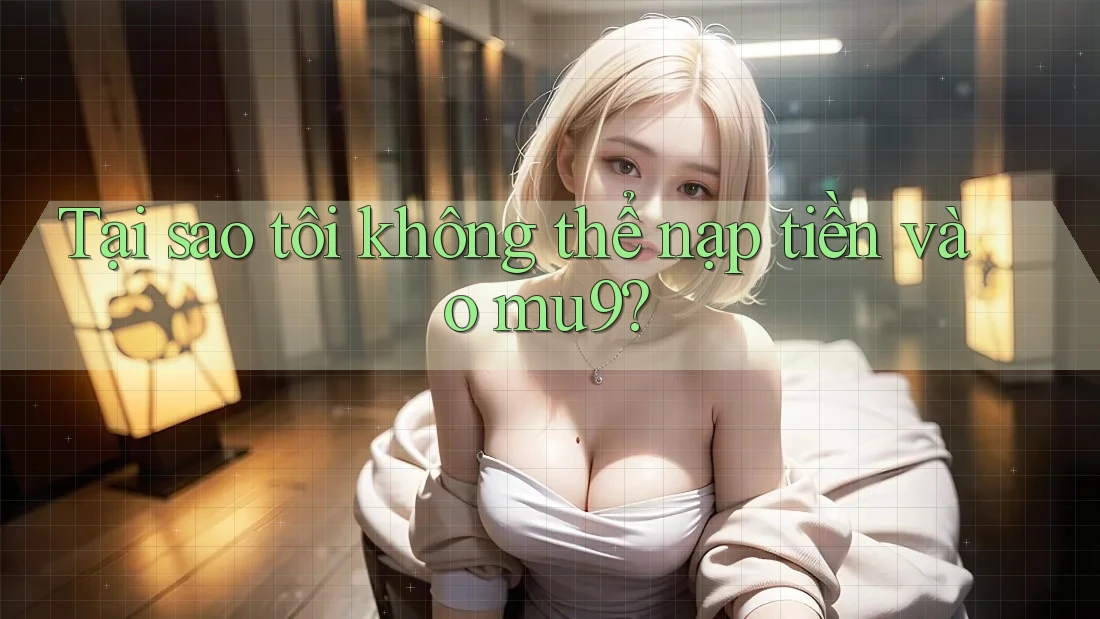 Tại sao tôi không thể nạp tiền vào mu9? Tại sao tôi không thể nạp tiền vào mu9?