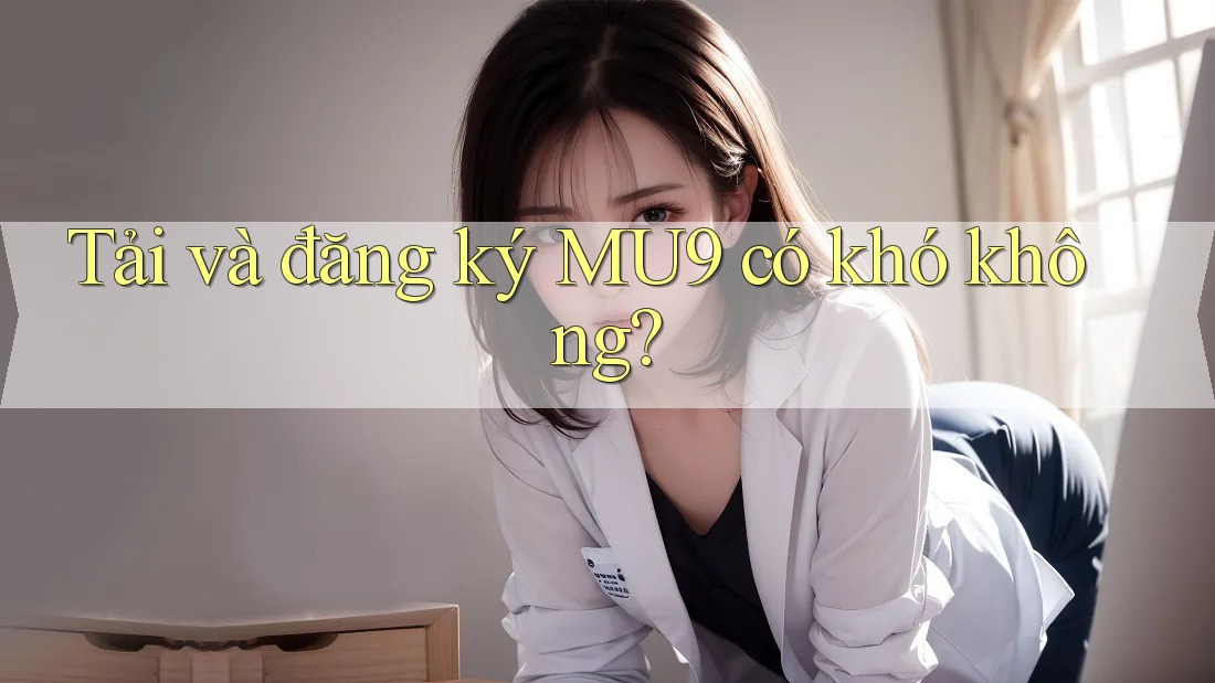 Tải và đăng ký MU9 có khó không? Tải và đăng ký MU9 có khó không?