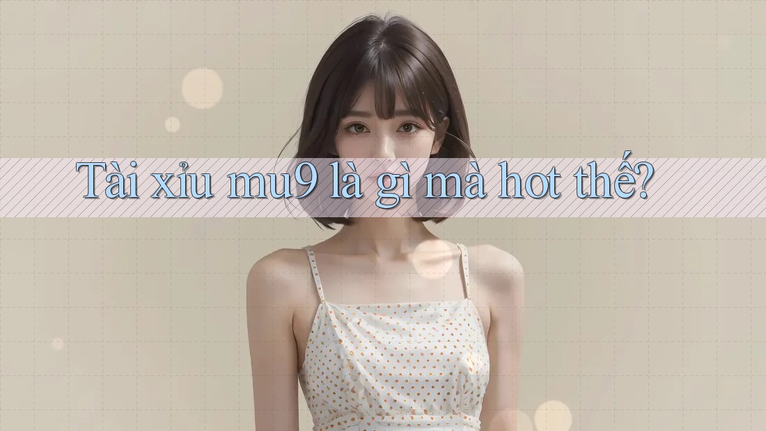 Tài xỉu mu9 là gì mà hot thế? Tài xỉu mu9 là gì mà hot thế?